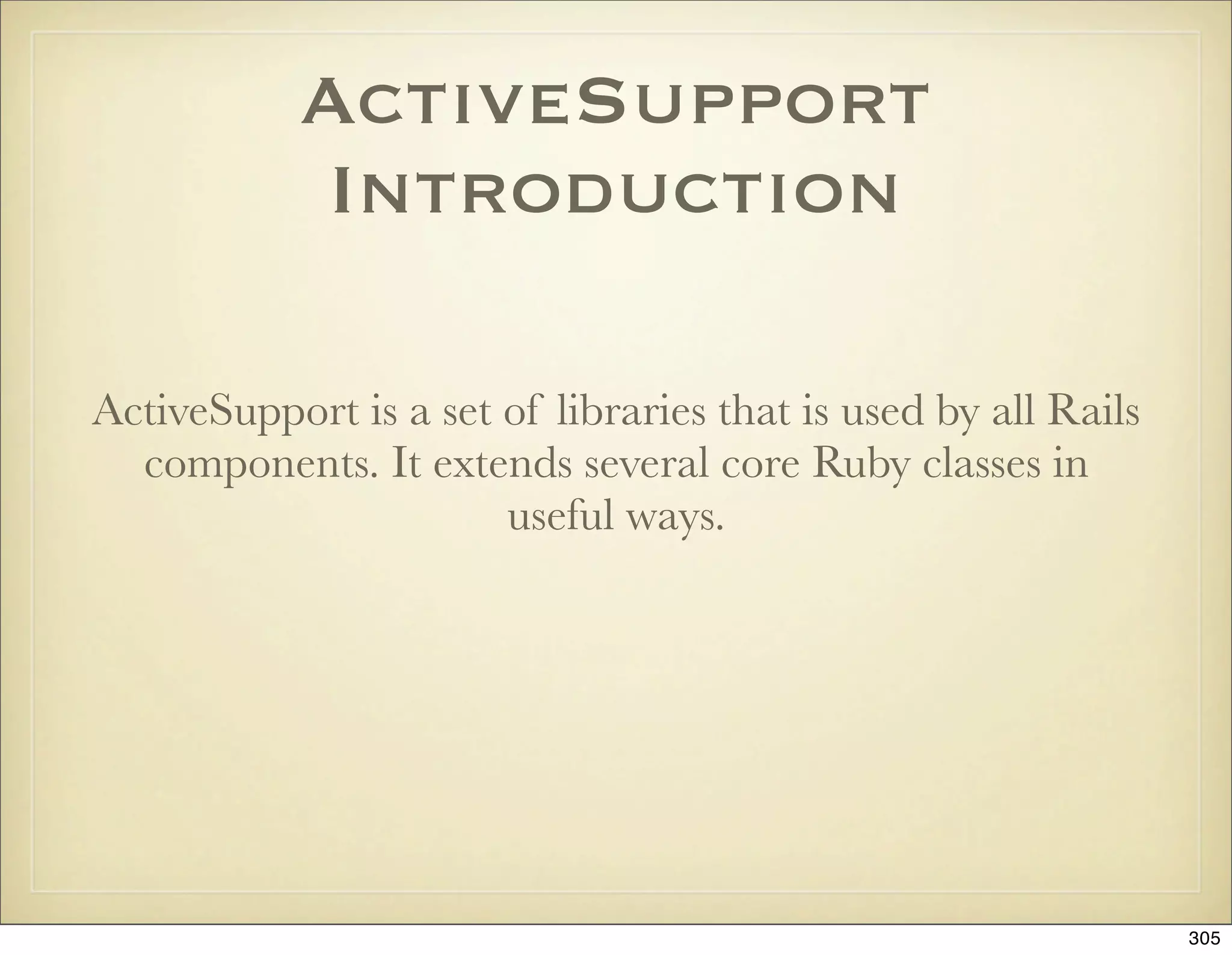 ActiveSupport
            Introduction

ActiveSupport is a set of libraries that is used by all Rails
  components. It extends several core Ruby classes in
                       useful ways.




                                                                305
 