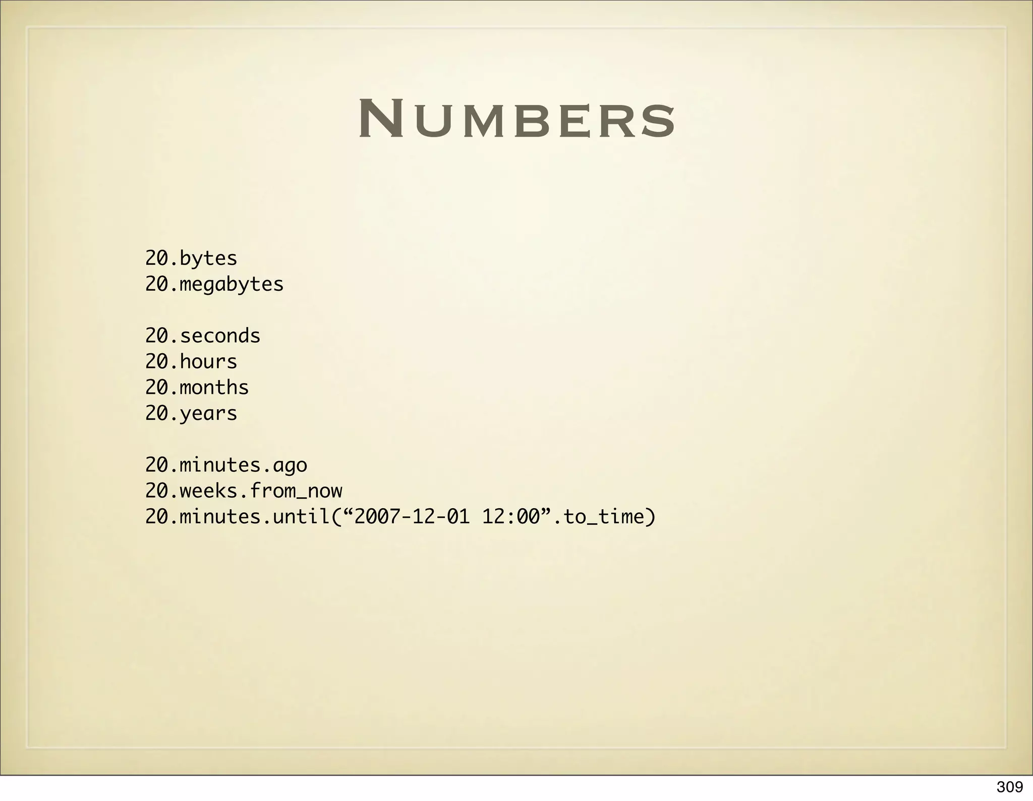 Numbers
20.bytes
20.megabytes

20.seconds
20.hours
20.months
20.years

20.minutes.ago
20.weeks.from_now
20.minutes.until(“2007-12-01 12:00”.to_time)




                                               309
 
