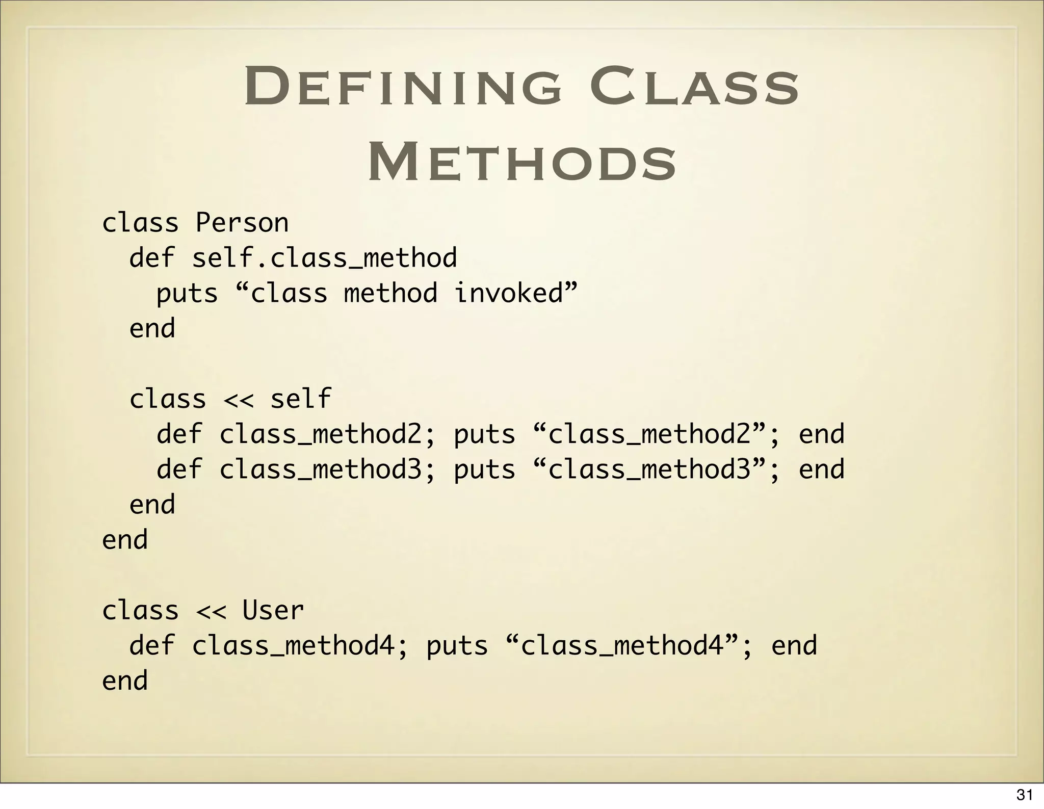Deﬁning Class
           Methods
class Person
  def self.class_method
    puts “class method invoked”
  end

  class << self
    def class_method2; puts “class_method2”; end
    def class_method3; puts “class_method3”; end
  end
end

class << User
  def class_method4; puts “class_method4”; end
end



                                                   31
 