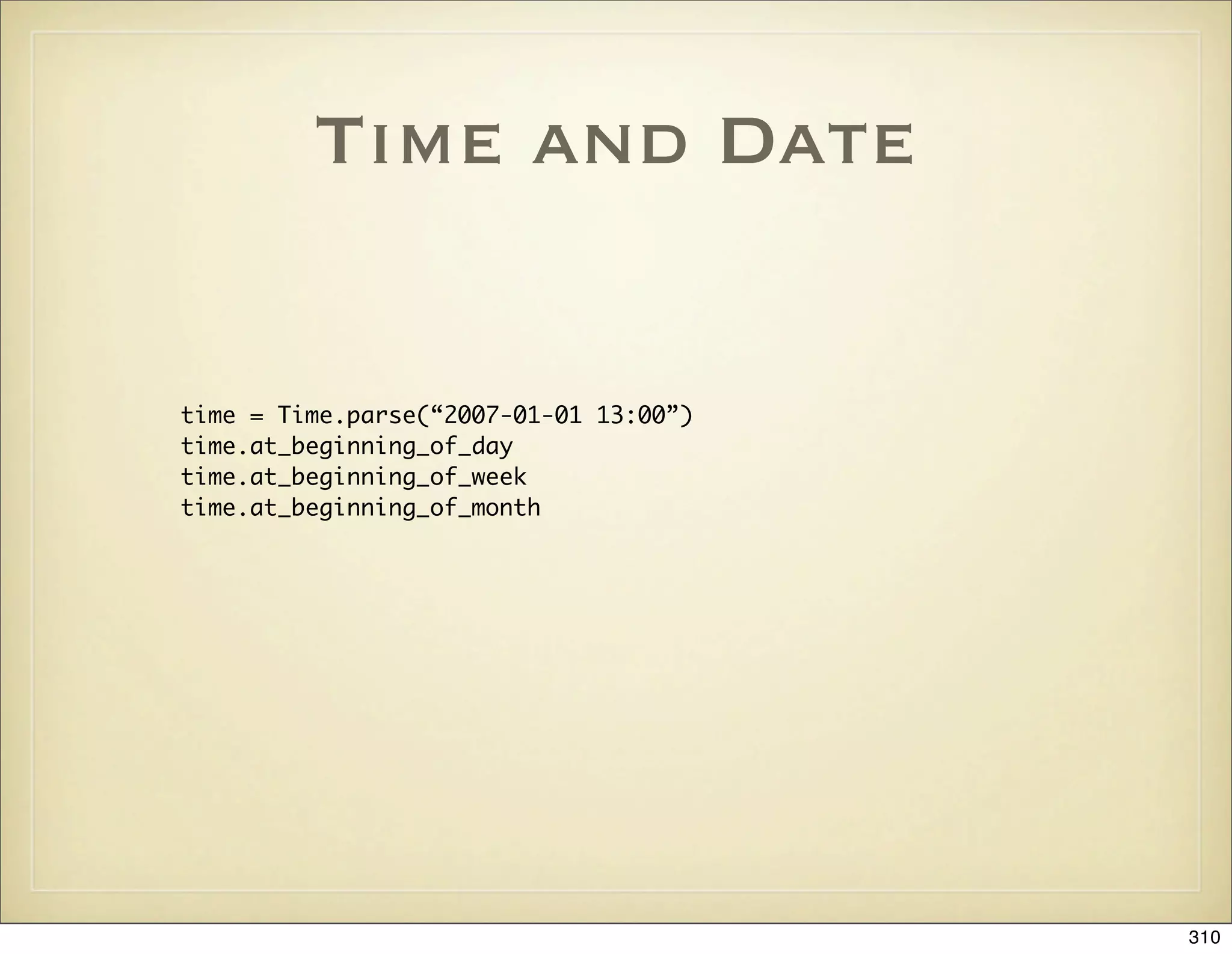 Time and Date


time = Time.parse(“2007-01-01 13:00”)
time.at_beginning_of_day
time.at_beginning_of_week
time.at_beginning_of_month




                                        310
 
