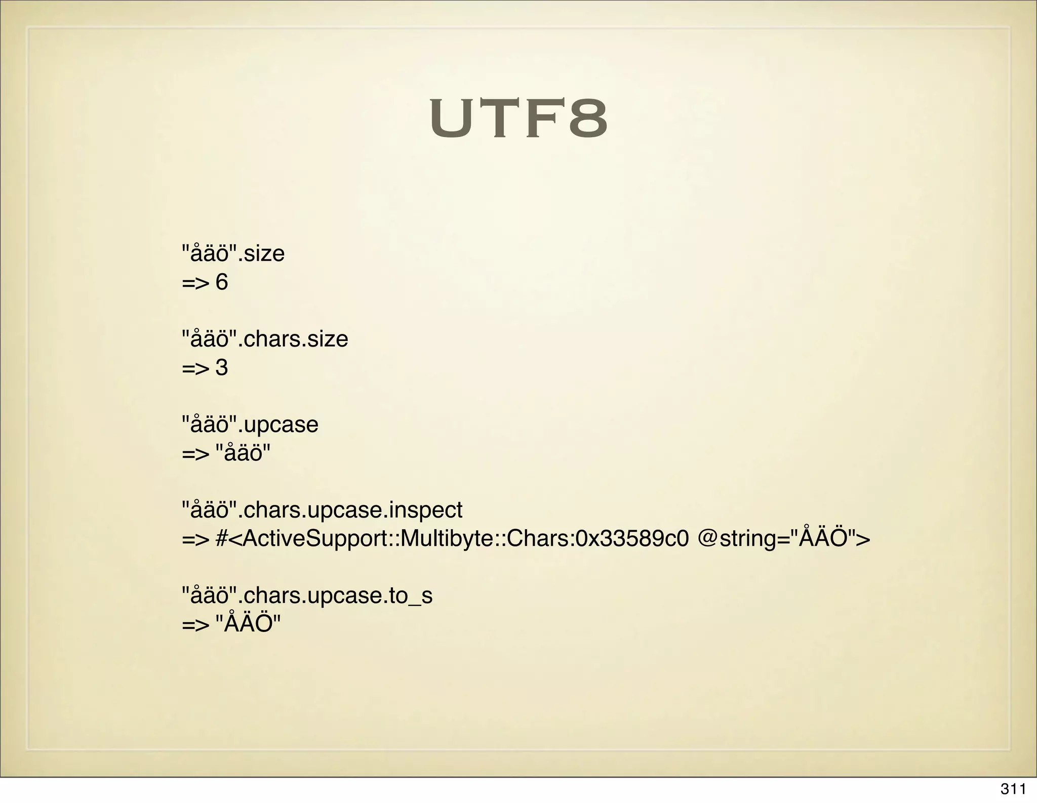 UTF8
"åäö".size
=> 6

"åäö".chars.size
=> 3

"åäö".upcase
=> "åäö"

"åäö".chars.upcase.inspect
=> #<ActiveSupport::Multibyte::Chars:0x33589c0 @string="ÅÄÖ">

"åäö".chars.upcase.to_s
=> "ÅÄÖ"




                                                                311
 