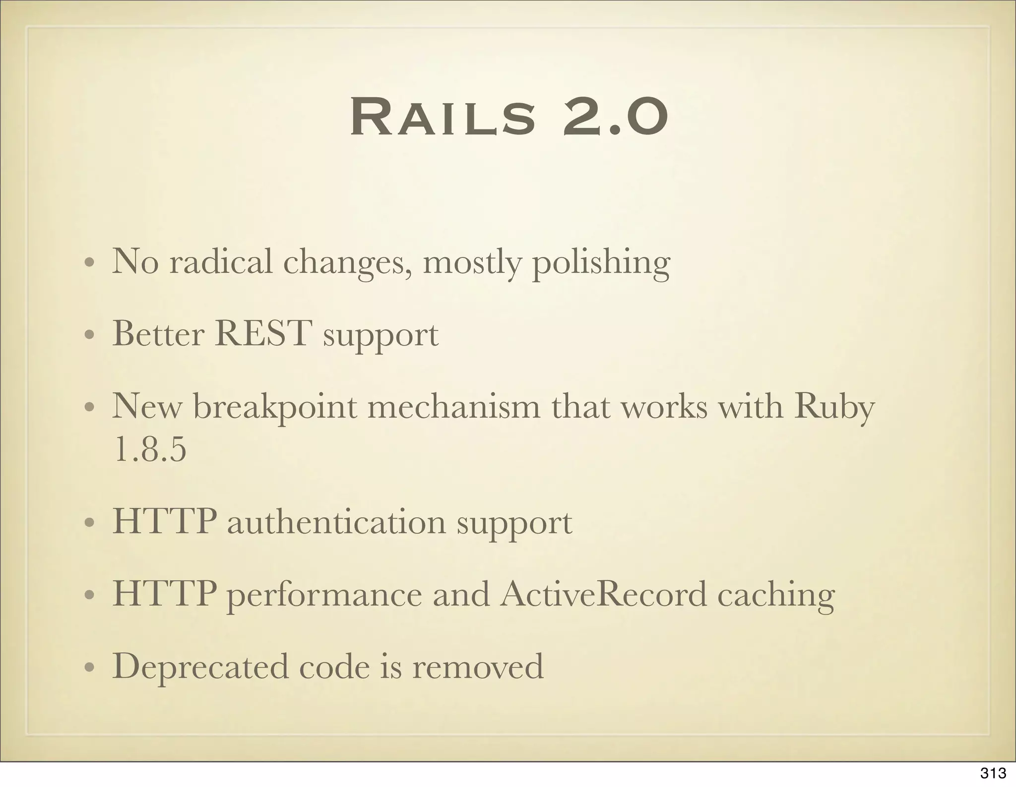 Rails 2.0
• No radical changes, mostly polishing
• Better REST support
• New breakpoint mechanism that works with Ruby
  1.8.5
• HTTP authentication support
• HTTP performance and ActiveRecord caching
• Deprecated code is removed

                                                  313
 