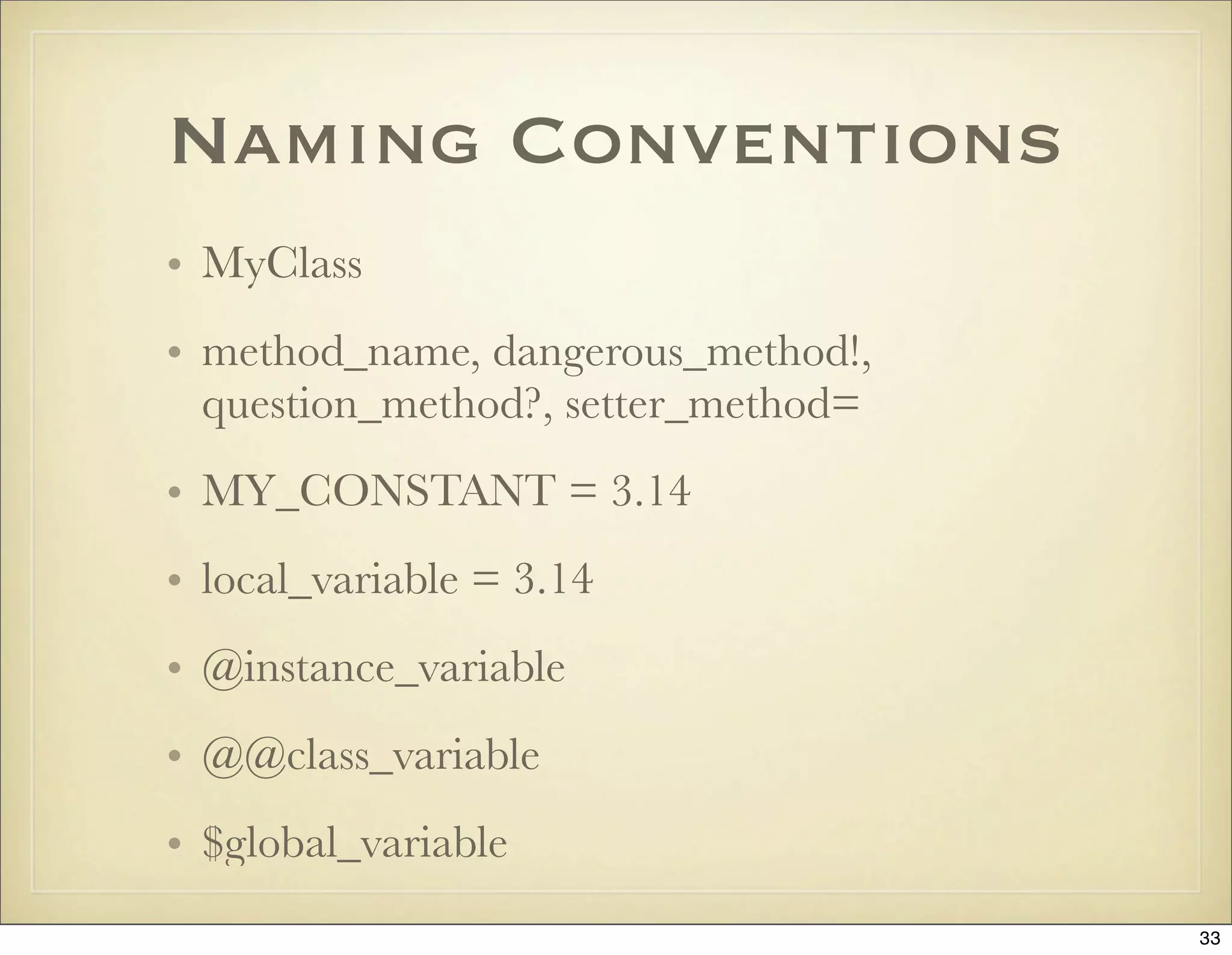 Naming Conventions
• MyClass
• method_name, dangerous_method!,
  question_method?, setter_method=
• MY_CONSTANT = 3.14
• local_variable = 3.14
• @instance_variable
• @@class_variable
• $global_variable
                                     33
 