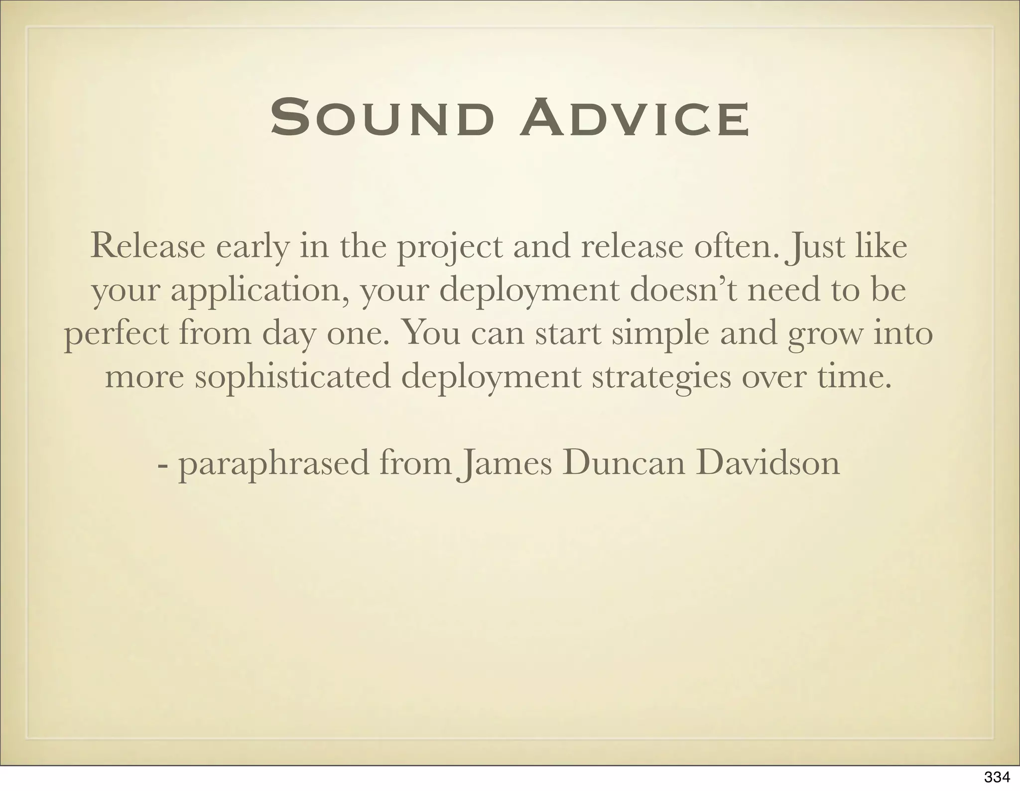 Sound Advice
 Release early in the project and release often. Just like
 your application, your deployment doesn’t need to be
perfect from day one. You can start simple and grow into
  more sophisticated deployment strategies over time.

      - paraphrased from James Duncan Davidson




                                                             334
 