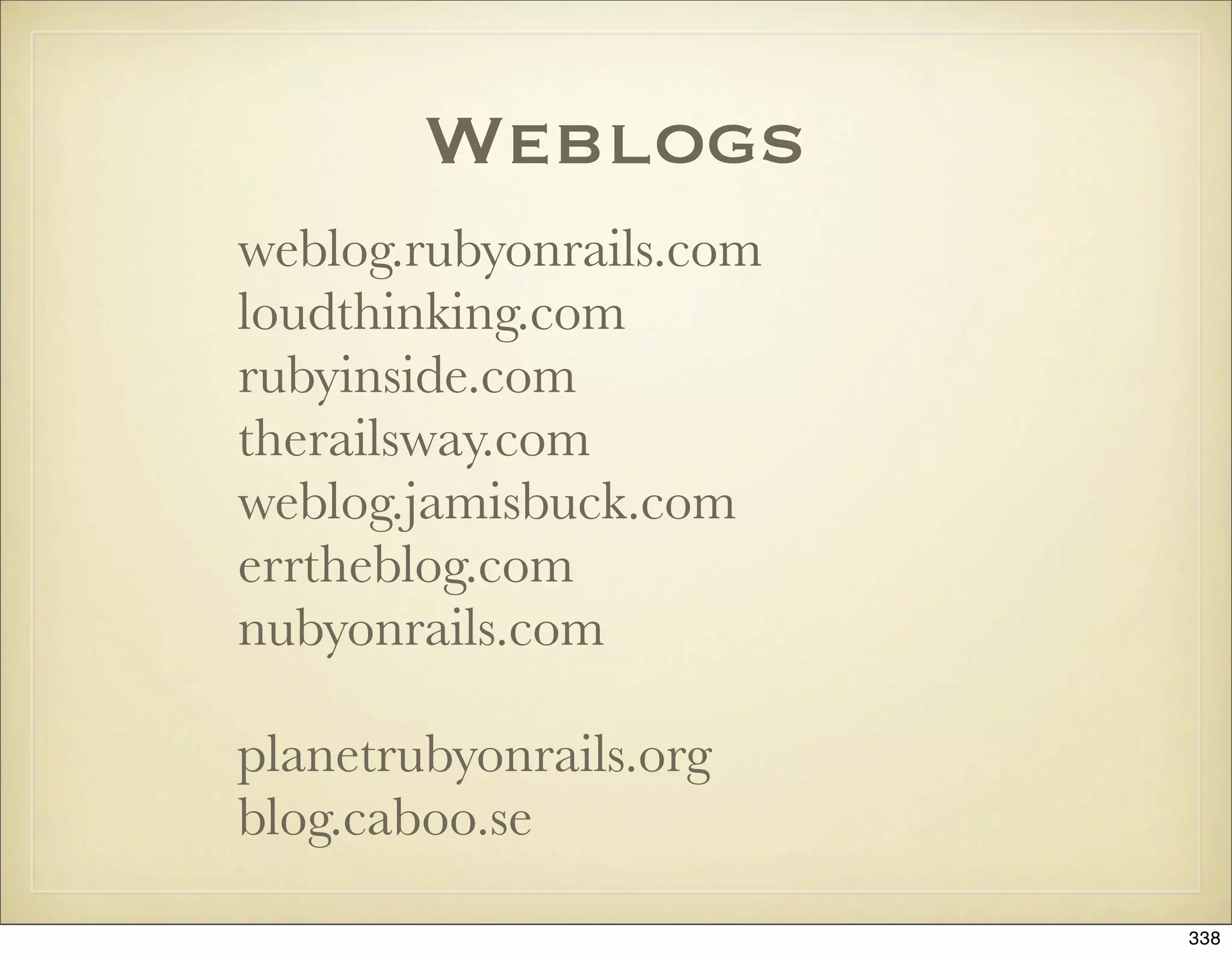 Weblogs
weblog.rubyonrails.com
loudthinking.com
rubyinside.com
therailsway.com
weblog.jamisbuck.com
errtheblog.com
nubyonrails.com

planetrubyonrails.org
blog.caboo.se
                         338
 