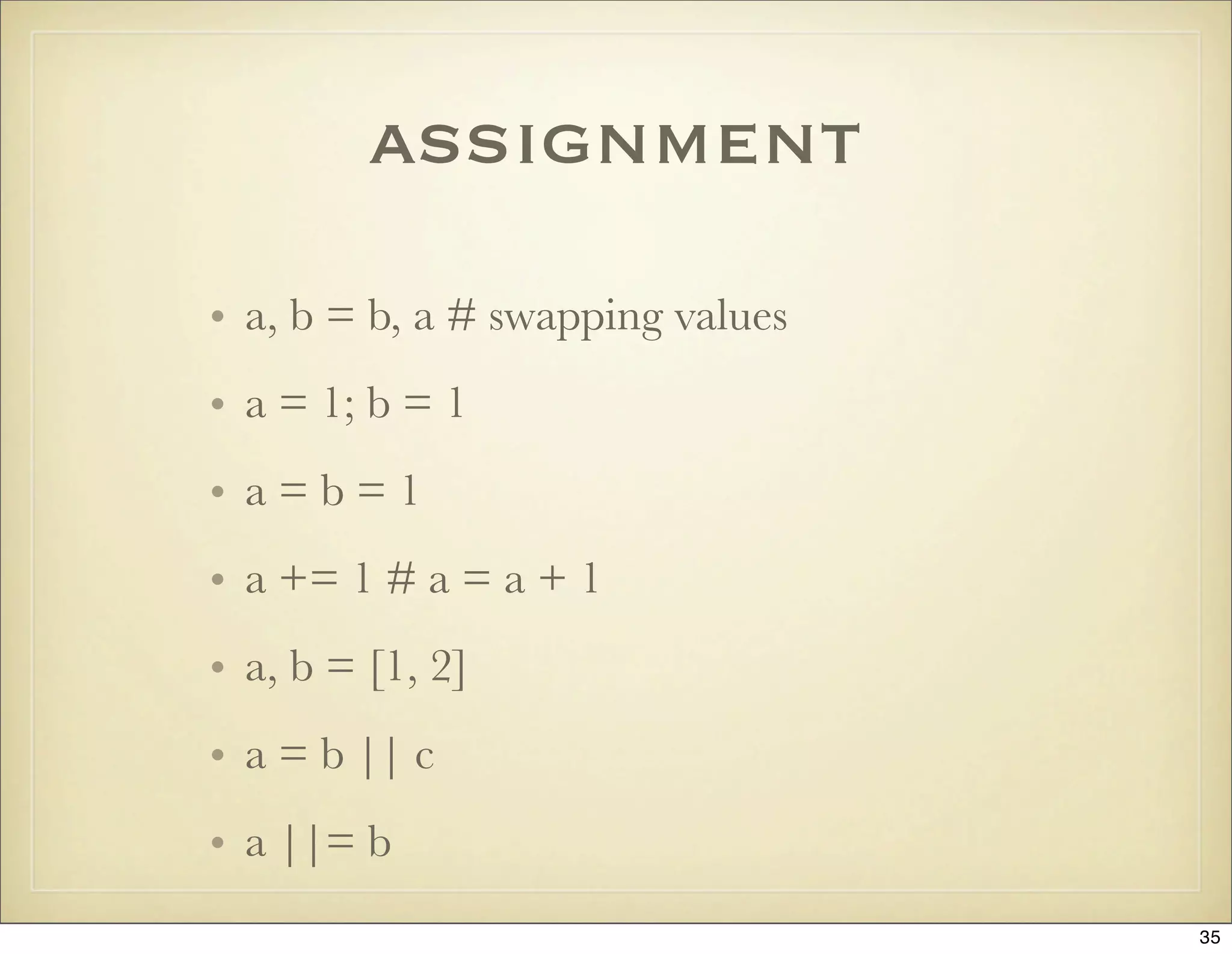 assignment
• a, b = b, a # swapping values
• a = 1; b = 1
• a=b=1
• a += 1 # a = a + 1
• a, b = [1, 2]
• a = b || c
• a ||= b
                                  35
 