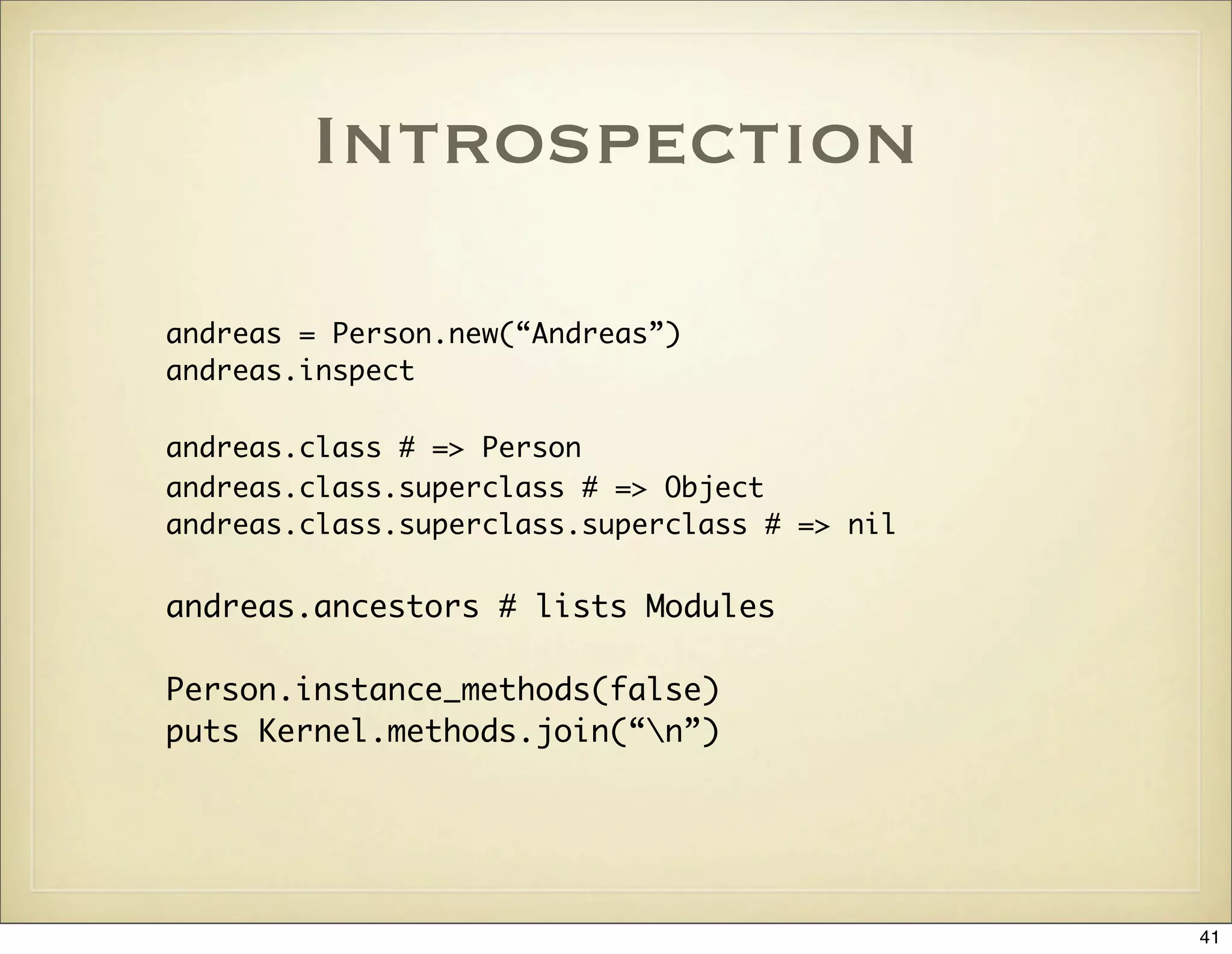 Introspection

andreas = Person.new(“Andreas”)
andreas.inspect

andreas.class # => Person
andreas.class.superclass # => Object
andreas.class.superclass.superclass # => nil


andreas.ancestors # lists Modules

Person.instance_methods(false)
puts Kernel.methods.join(“n”)




                                               41
 