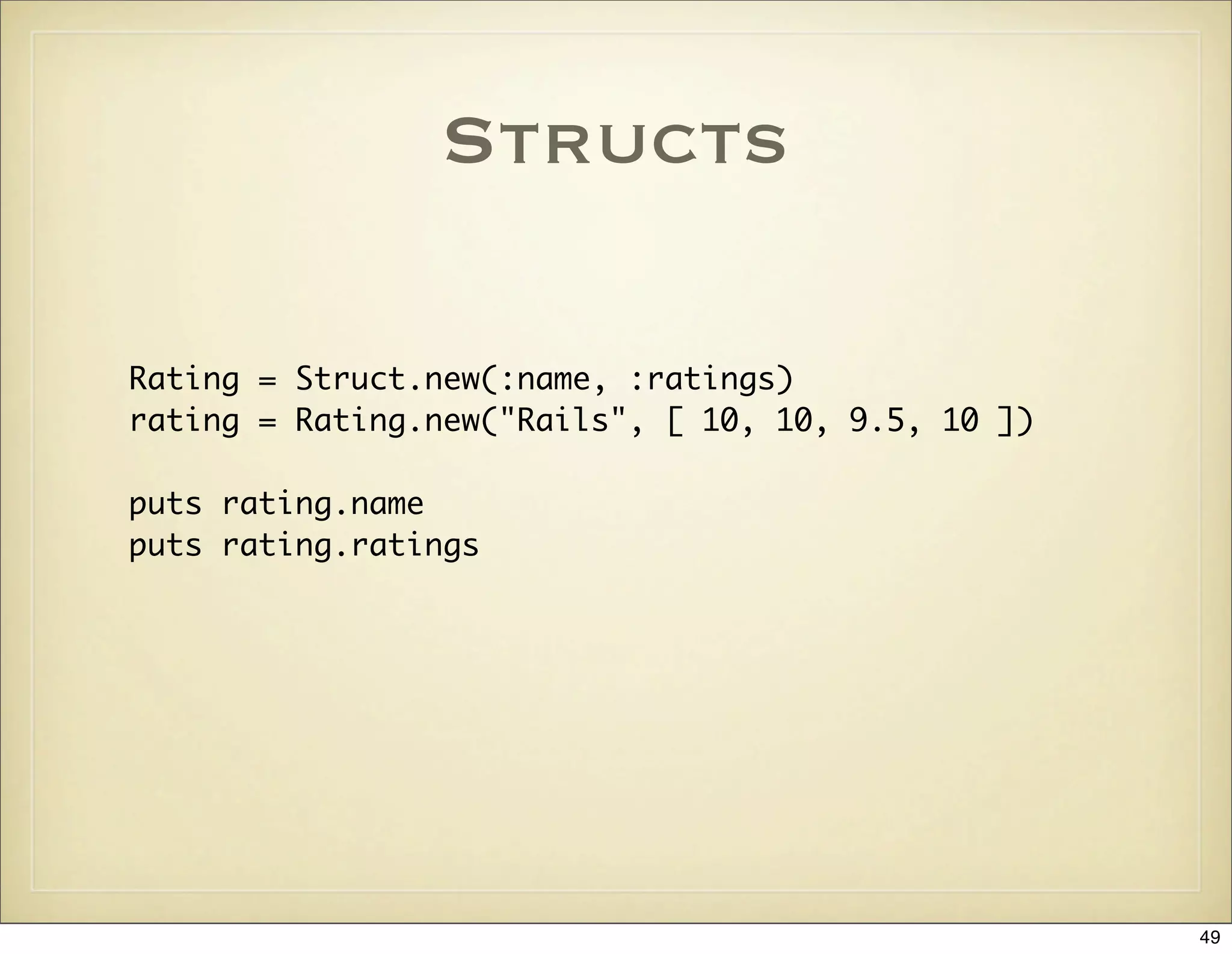 Structs

Rating = Struct.new(:name, :ratings)
rating = Rating.new("Rails", [ 10, 10, 9.5, 10 ])

puts rating.name
puts rating.ratings




                                                    49
 