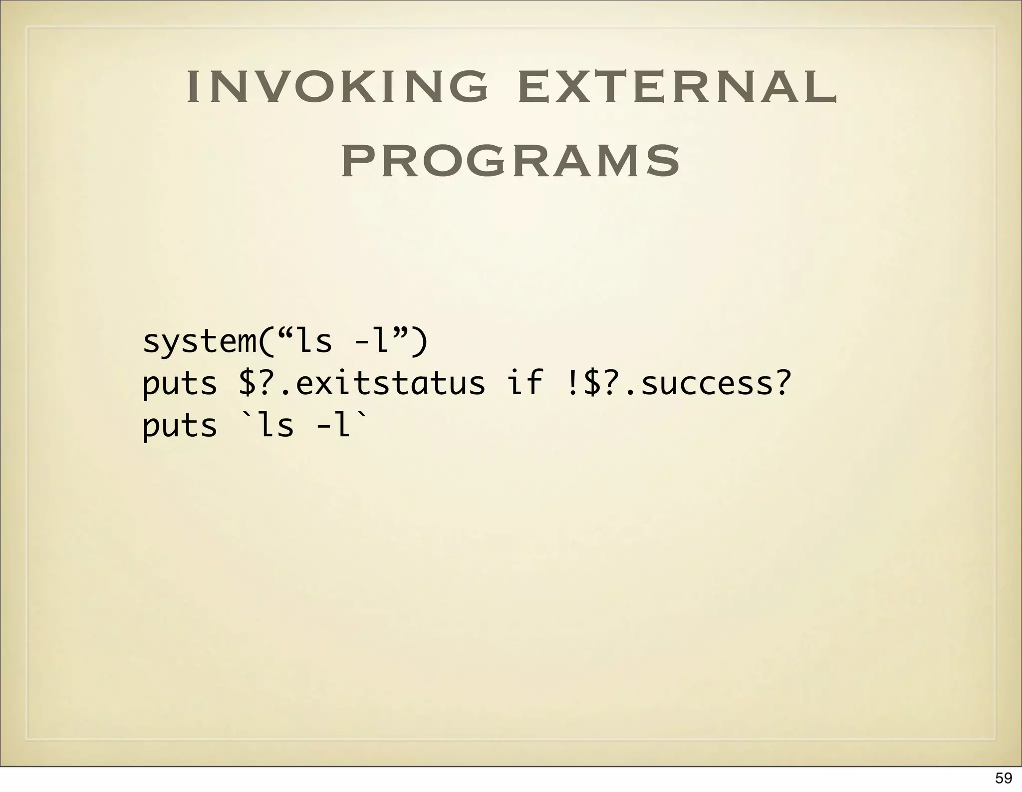 invoking external
      programs

system(“ls -l”)
puts $?.exitstatus if !$?.success?
puts `ls -l`




                                     59
 
