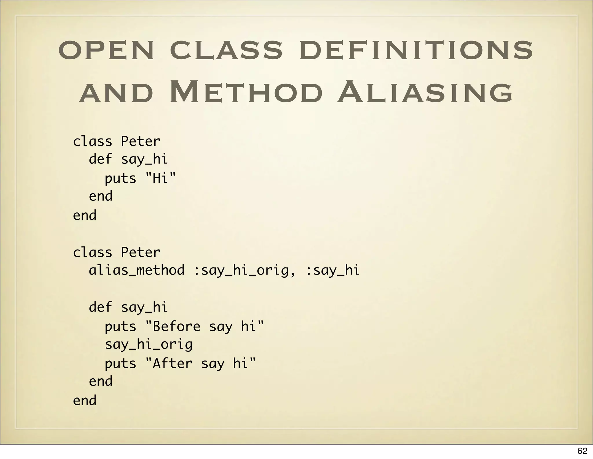 open class deﬁnitions
 and Method Aliasing
class Peter
  def say_hi
    puts "Hi"
  end
end

class Peter
  alias_method :say_hi_orig, :say_hi

  def say_hi
    puts "Before say hi"
    say_hi_orig
    puts "After say hi"
  end
end


                                       62
 