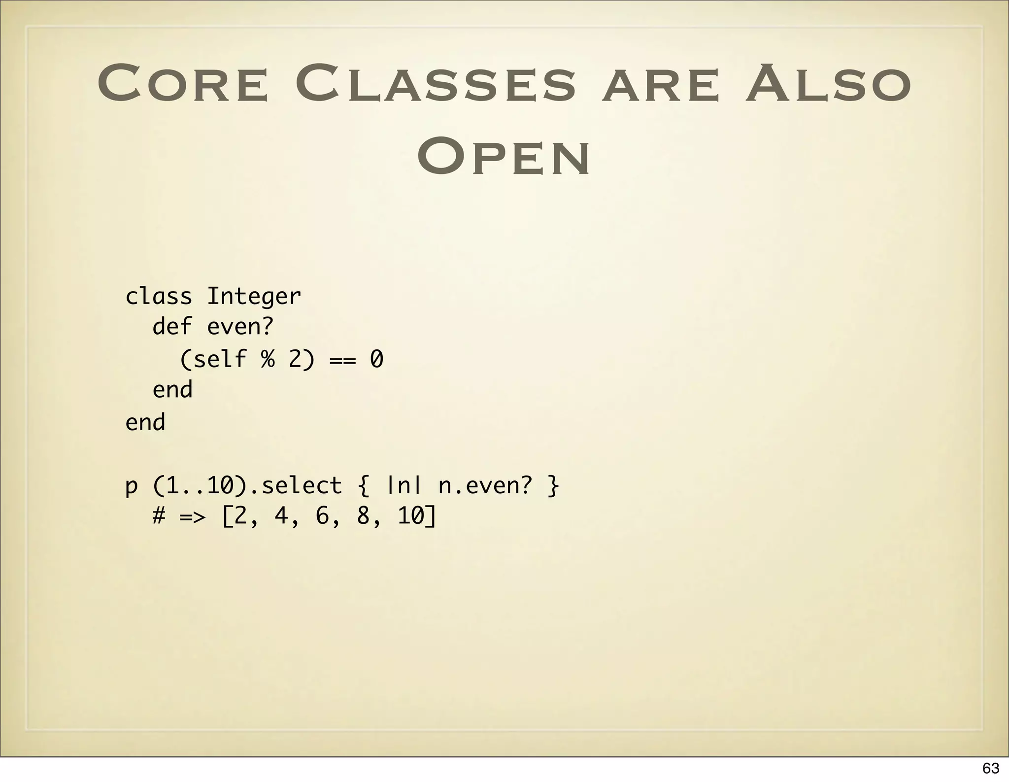 Core Classes are Also
        Open
class Integer
  def even?
    (self % 2) == 0
  end
end

p (1..10).select { |n| n.even? }
  # => [2, 4, 6, 8, 10]




                                   63
 