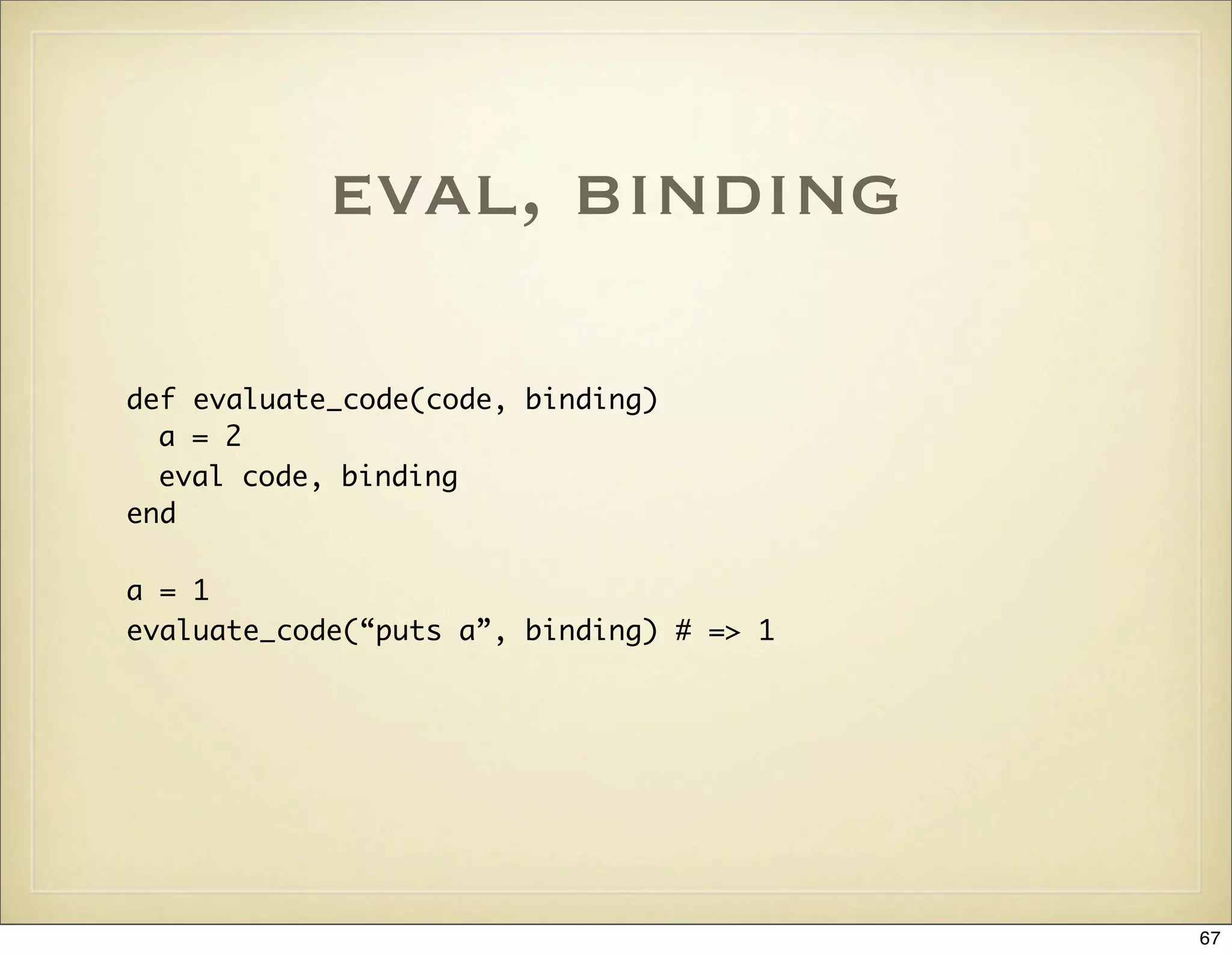 eval, binding

def evaluate_code(code, binding)
  a = 2
  eval code, binding
end

a = 1
evaluate_code(“puts a”, binding) # => 1




                                          67
 