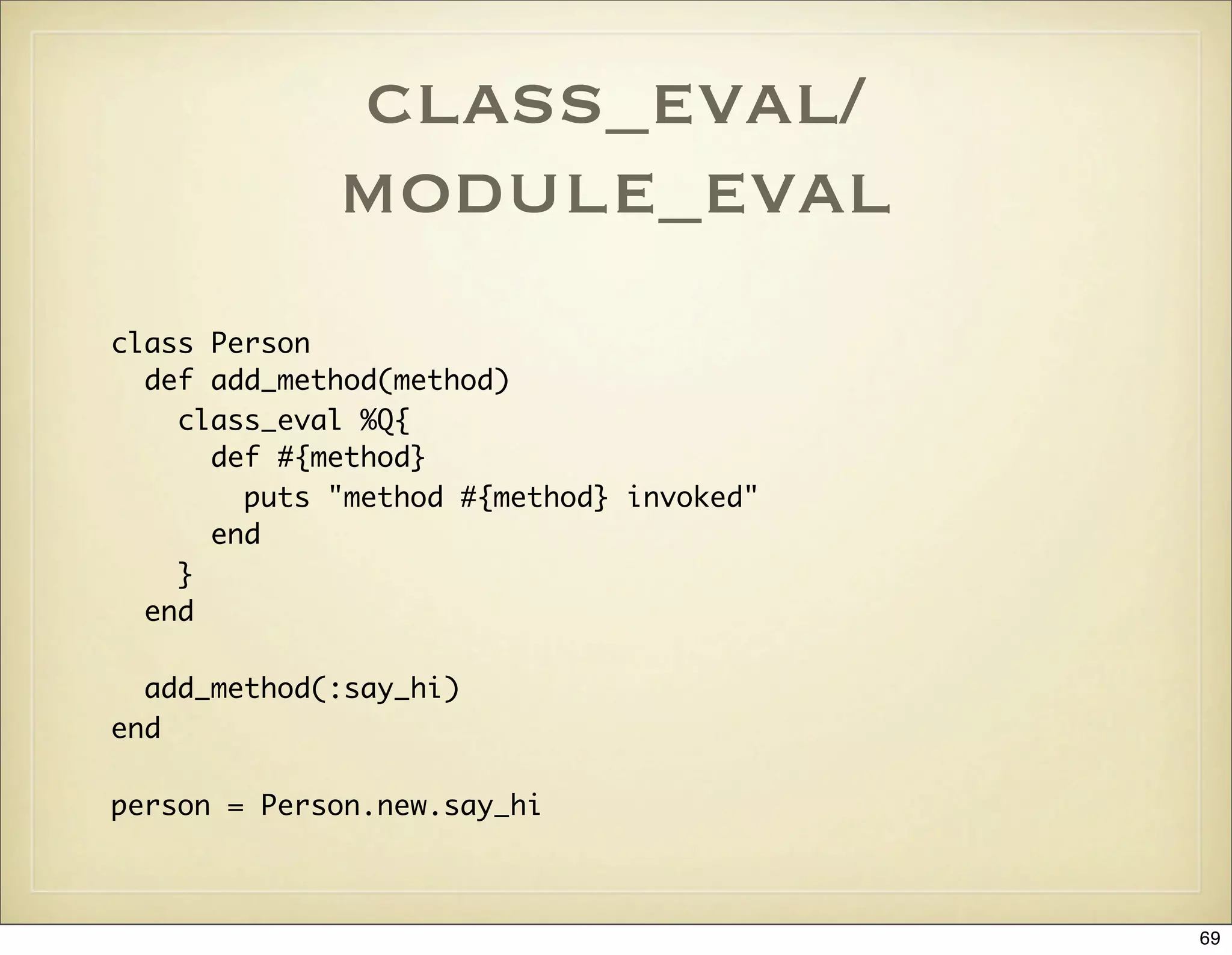 class_eval/
             module_eval
class Person
  def add_method(method)
    class_eval %Q{
      def #{method}
        puts "method #{method} invoked"
      end
    }
  end

  add_method(:say_hi)
end

person = Person.new.say_hi



                                          69
 