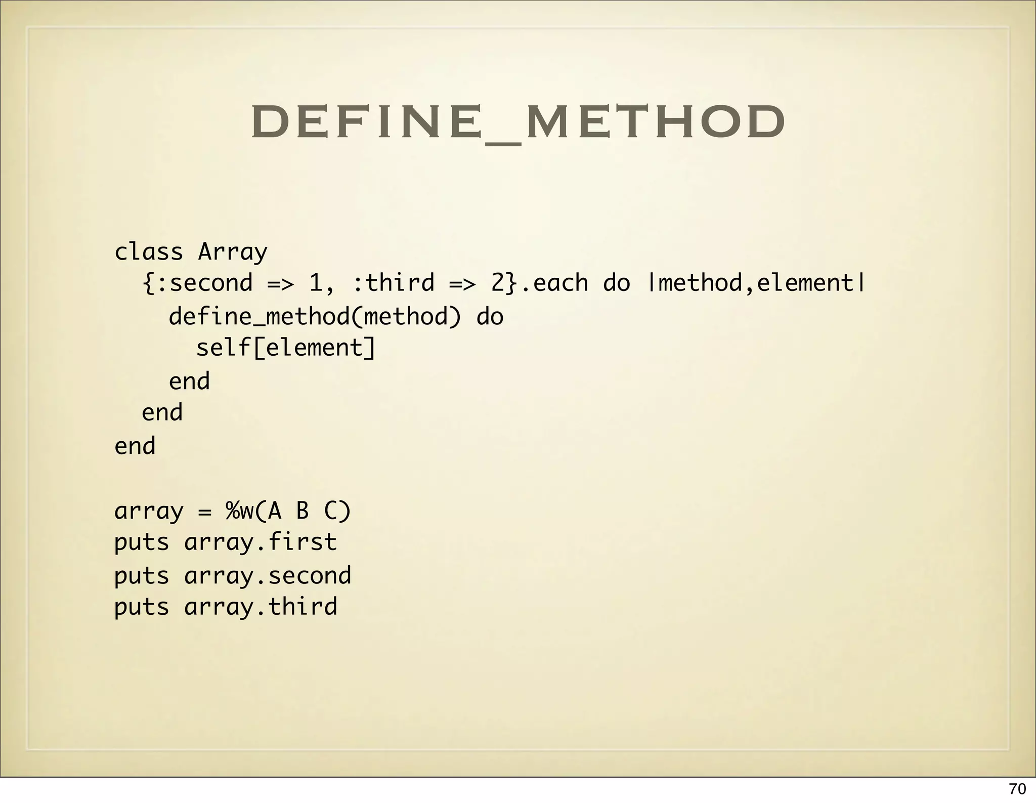 deﬁne_method
class Array
  {:second => 1, :third => 2}.each do |method,element|
    define_method(method) do
      self[element]
    end
  end
end

array = %w(A B C)
puts array.first
puts array.second
puts array.third




                                                         70
 