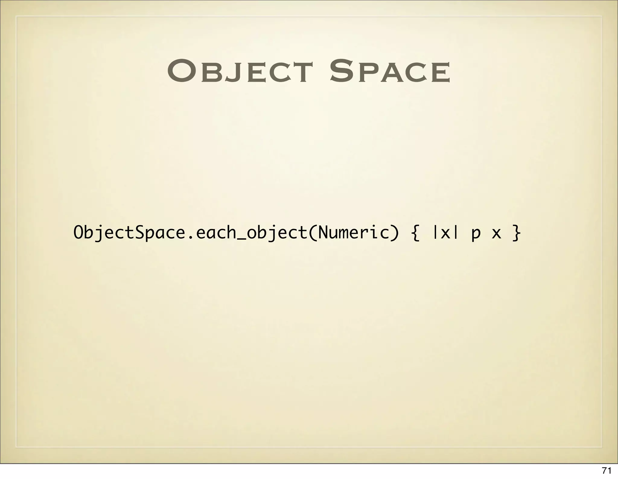 Object Space


ObjectSpace.each_object(Numeric) { |x| p x }




                                               71
 