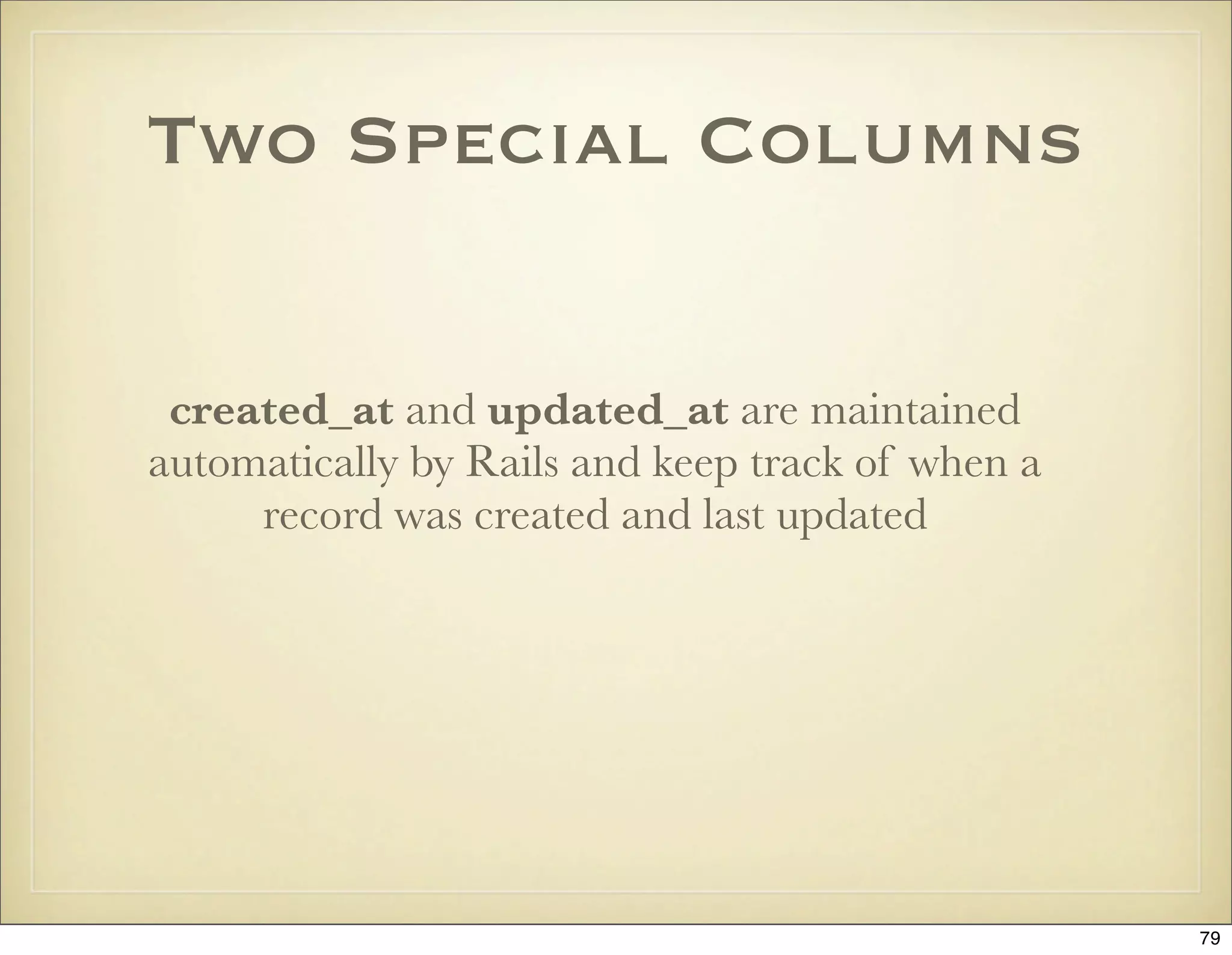 Two Special Columns


 created_at and updated_at are maintained
automatically by Rails and keep track of when a
     record was created and last updated




                                                  79
 