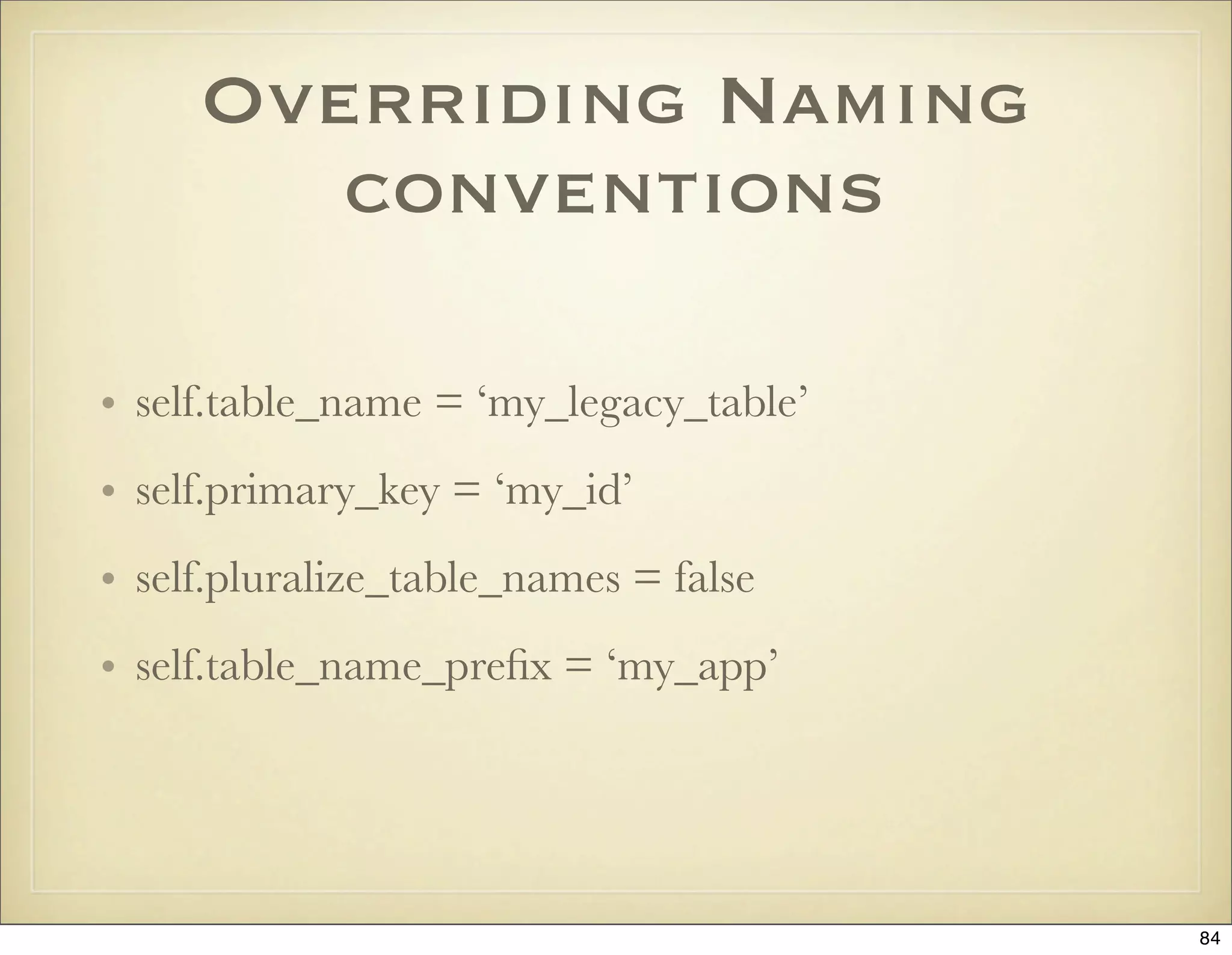 Overriding Naming
        conventions

• self.table_name = ‘my_legacy_table’
• self.primary_key = ‘my_id’
• self.pluralize_table_names = false
• self.table_name_preﬁx = ‘my_app’




                                        84
 