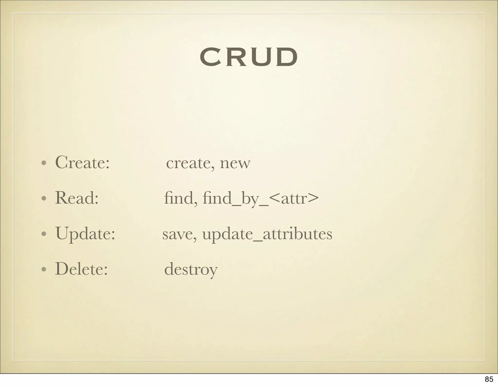 CRUD

• Create:   create, new
• Read:     ﬁnd, ﬁnd_by_<attr>
• Update:   save, update_attributes
• Delete:   destroy




                                      85
 