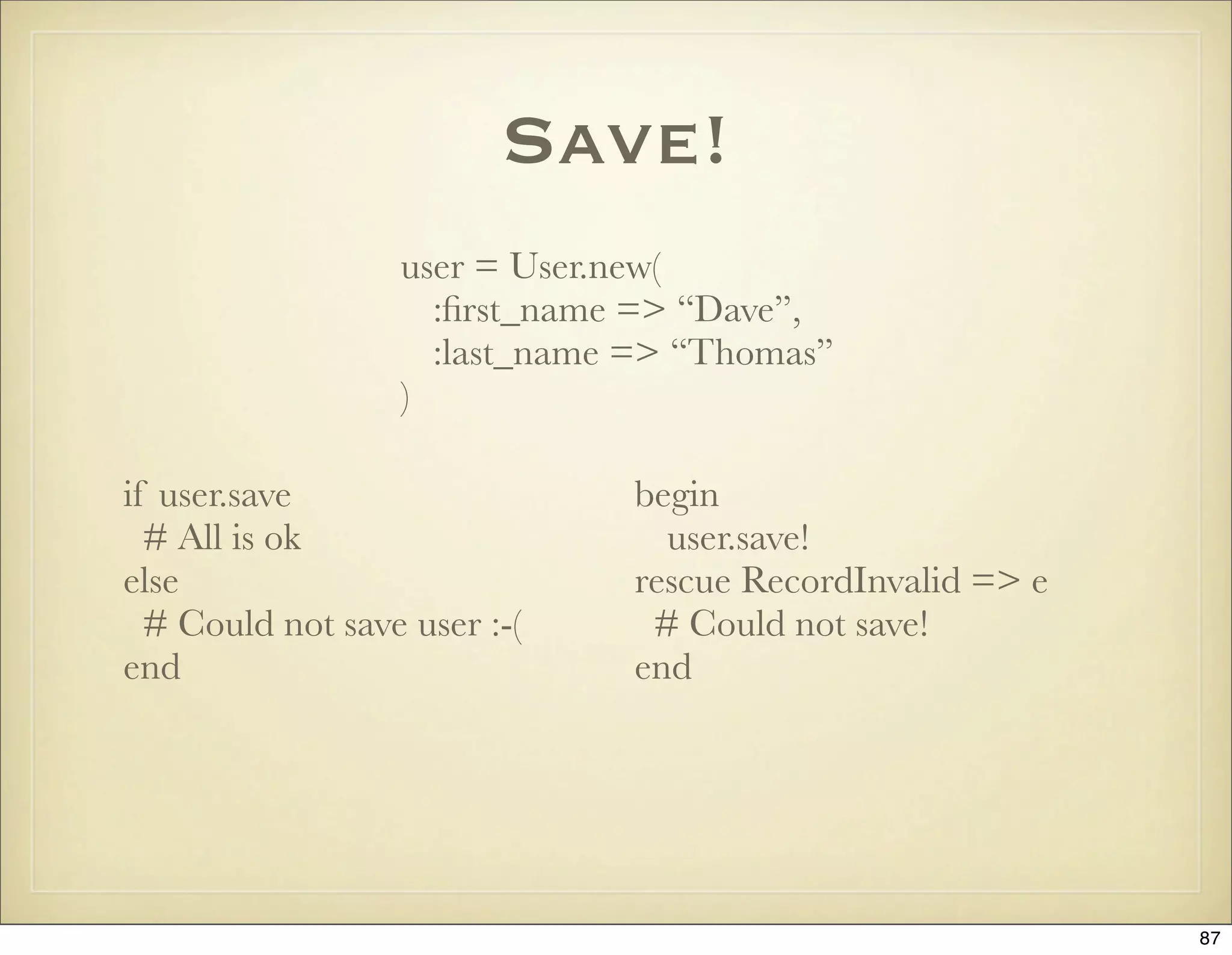 Save!
                  user = User.new(
                    :ﬁrst_name => “Dave”,
                    :last_name => “Thomas”
                  )

if user.save                  begin
  # All is ok                   user.save!
else                          rescue RecordInvalid => e
  # Could not save user :-(    # Could not save!
end                           end




                                                          87
 