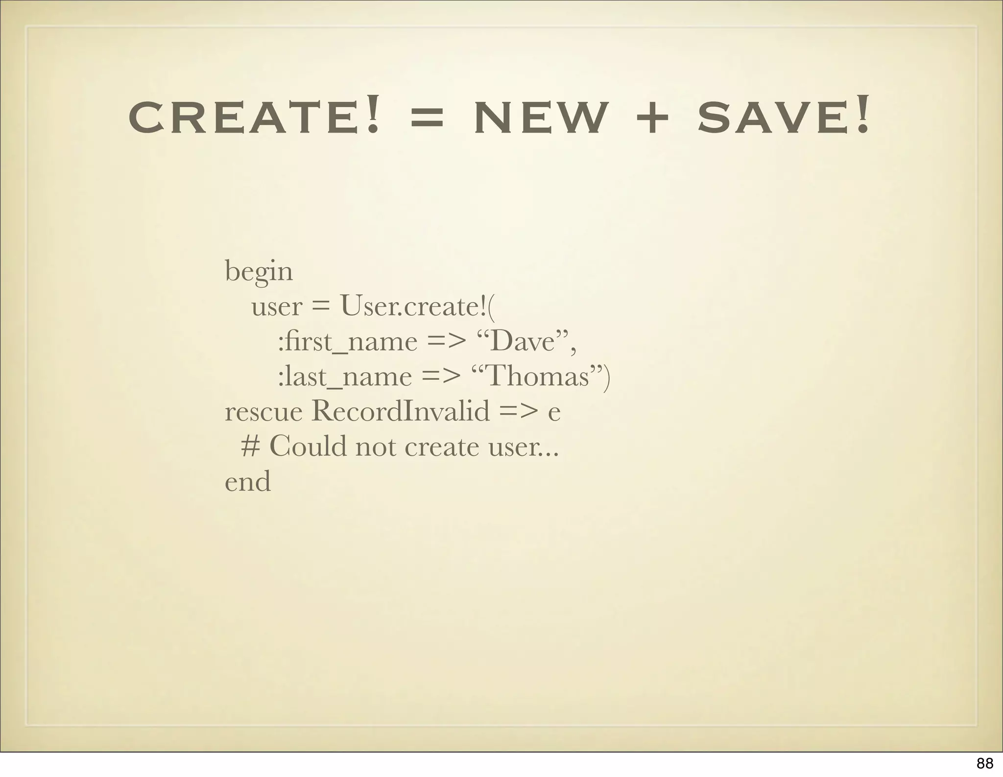 create! = new + save!

  begin
    user = User.create!(
      :ﬁrst_name => “Dave”,
      :last_name => “Thomas”)
  rescue RecordInvalid => e
   # Could not create user...
  end




                                88
 