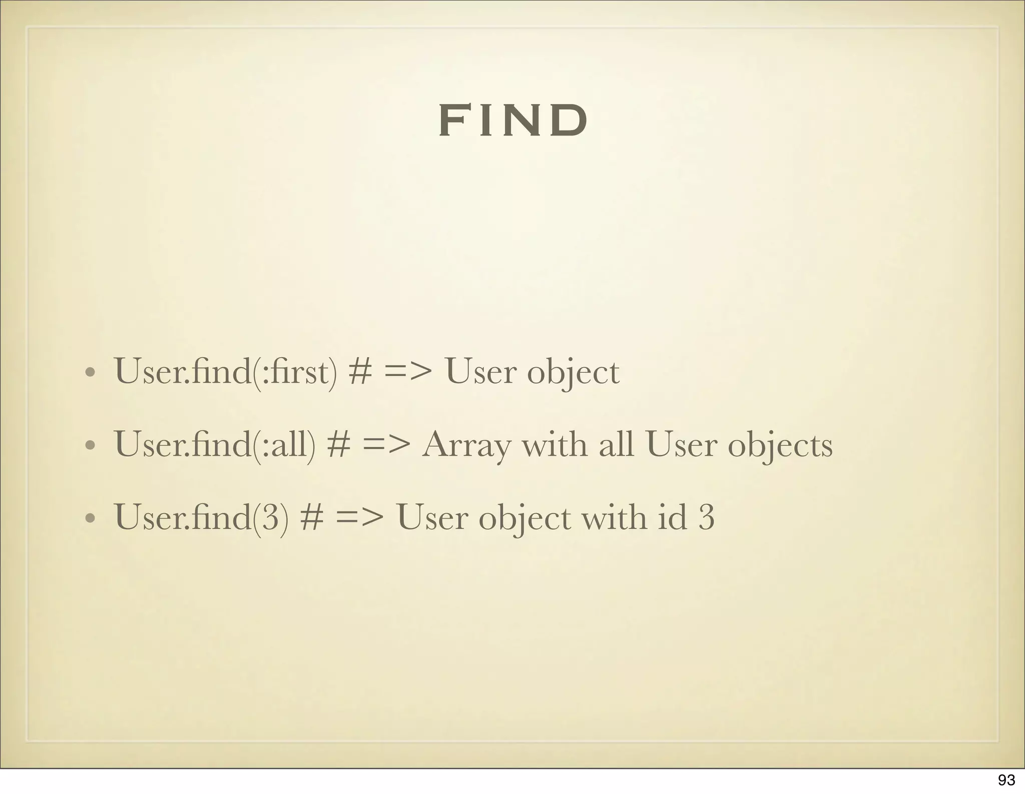 ﬁnd


• User.ﬁnd(:ﬁrst) # => User object
• User.ﬁnd(:all) # => Array with all User objects
• User.ﬁnd(3) # => User object with id 3




                                                    93
 