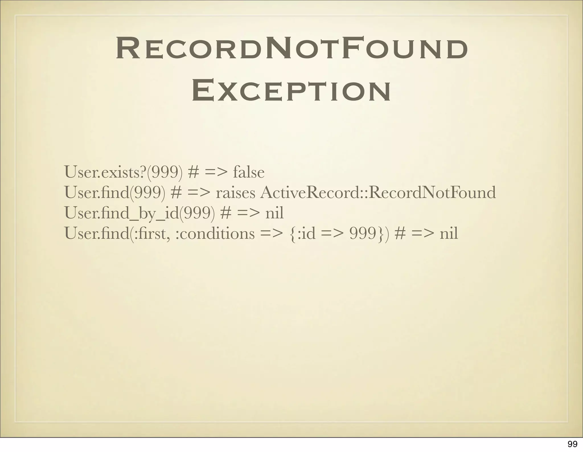 RecordNotFound
         Exception
User.exists?(999) # => false
User.ﬁnd(999) # => raises ActiveRecord::RecordNotFound
User.ﬁnd_by_id(999) # => nil
User.ﬁnd(:ﬁrst, :conditions => {:id => 999}) # => nil




                                                         99
 