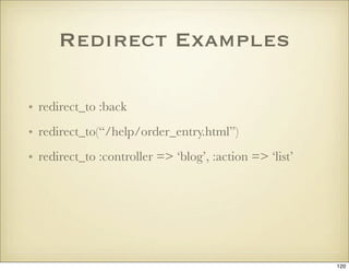 Redirect Examples

• redirect_to :back
• redirect_to(“/help/order_entry.html”)
• redirect_to :controller => ‘blog’, :actio...