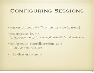 Conﬁguring Sessions

• session :off, :only => %w{ fetch_rss fetch_atom }
• session :session_key =>
  ‘_my_app_session_id’,...