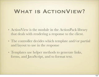 What is ActionView?

• ActionView is the module in the ActionPack library
  that deals with rendering a response to the cl...