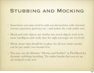 Stubbing and Mocking

• Sometimes you may need to stub out interactions with external
  systems (payment gateways etc.) an...