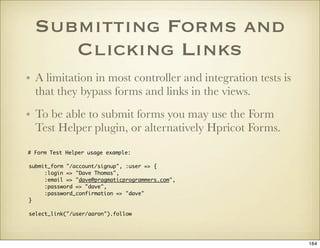 Submitting Forms and
     Clicking Links
• A limitation in most controller and integration tests is
  that they bypass for...