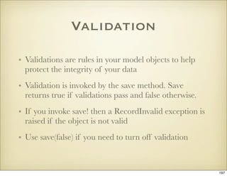Validation

• Validations are rules in your model objects to help
  protect the integrity of your data
• Validation is inv...