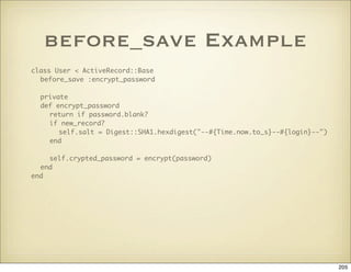 before_save Example
class User < ActiveRecord::Base
  before_save :encrypt_password

  private
  def encrypt_password
    ...