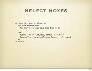 Select Boxes
<% form_for :user do |form| %>
  <%= form.select(:name,
     %w{ Andy Bert Chas Dave Eric Fred }) %>

  <%=
 ...