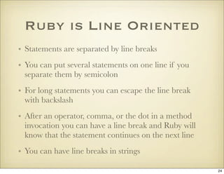 Ruby is Line Oriented
• Statements are separated by line breaks
• You can put several statements on one line if you
  sepa...