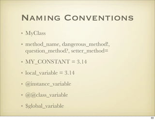 Naming Conventions
• MyClass
• method_name, dangerous_method!,
  question_method?, setter_method=
• MY_CONSTANT = 3.14
• l...