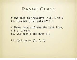 Range Class
# Two dots is inclusive, i.e. 1 to 5
(1..5).each { |x| puts x**2 }

# Three dots excludes the last item,
# i.e...