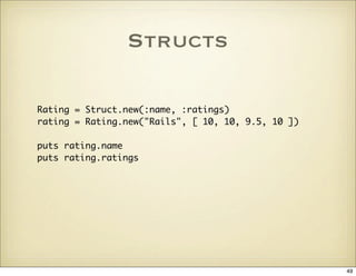 Structs

Rating = Struct.new(:name, :ratings)
rating = Rating.new(quot;Railsquot;, [ 10, 10, 9.5, 10 ])

puts rating.name
...