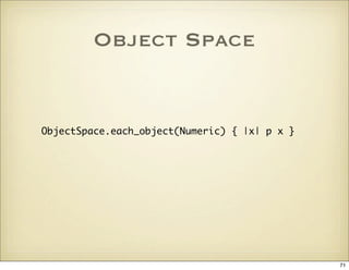 Object Space


ObjectSpace.each_object(Numeric) { |x| p x }




                                               71
 