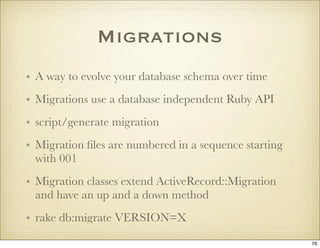 Migrations
• A way to evolve your database schema over time
• Migrations use a database independent Ruby API
• script/gene...