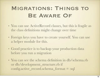 Migrations: Things to
      Be Aware Of
• You can use ActiveRecord classes, but this is fragile as
  the class deﬁnitions ...