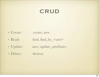 CRUD

• Create:   create, new
• Read:     ﬁnd, ﬁnd_by_<attr>
• Update:   save, update_attributes
• Delete:   destroy




 ...