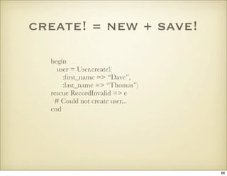 create! = new + save!

  begin
    user = User.create!(
      :ﬁrst_name => “Dave”,
      :last_name => “Thomas”)
  rescue...