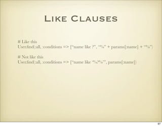 Like Clauses
# Like this
User.ﬁnd(:all, :conditions => [“name like ?”, “%” + params[:name] + “%”)

# Not like this
User.ﬁn...