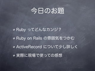 今日のお題

Ruby ってどんなカンジ？

Ruby on Rails の雰囲気をつかむ

ActiveRecord について少し詳しく

実際に現場で使っての感想
 