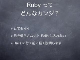 Ruby って
  どんなカンジ？

とてもイイ

目を慣らさないと Rails に入れない

Rails に行く前に軽く説明します
 