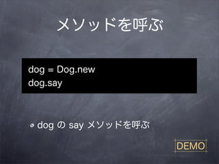 メソッドを呼ぶ

dog = Dog.new
dog.say



 dog の say メソッドを呼ぶ

                     DEMO
 