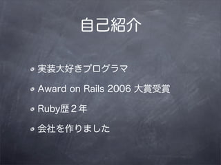 自己紹介

実装大好きプログラマ

Award on Rails 2006 大賞受賞

Ruby歴２年

会社を作りました
 