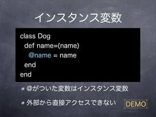 インスタンス変数
class Dog
 def name=(name)
   @name = name
 end
end

 @がついた変数はインスタンス変数

 外部から直接アクセスできない    DEMO
 