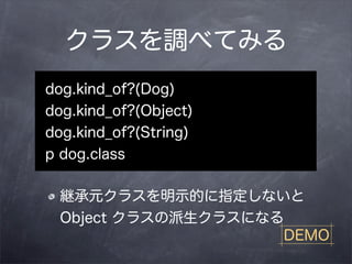クラスを調べてみる
dog.kind_of?(Dog)
dog.kind_of?(Object)
dog.kind_of?(String)
p dog.class

 継承元クラスを明示的に指定しないと
 Object クラスの派生クラスになる
                    DEMO
 